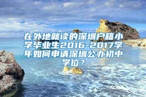 在外地就读的深圳户籍小学毕业生2016-2017学年如何申请深圳公办初中学位？