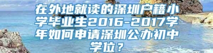 在外地就读的深圳户籍小学毕业生2016-2017学年如何申请深圳公办初中学位？