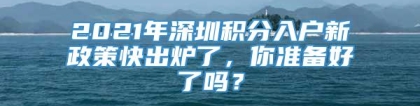 2021年深圳积分入户新政策快出炉了，你准备好了吗？