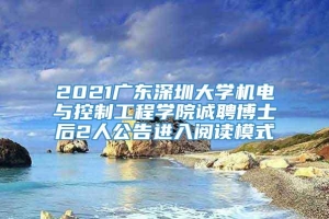 2021广东深圳大学机电与控制工程学院诚聘博士后2人公告进入阅读模式