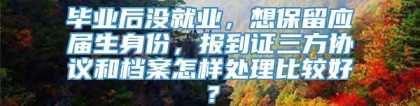 毕业后没就业，想保留应届生身份，报到证三方协议和档案怎样处理比较好？