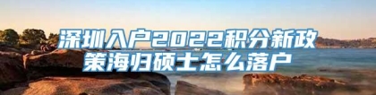 深圳入户2022积分新政策海归硕士怎么落户