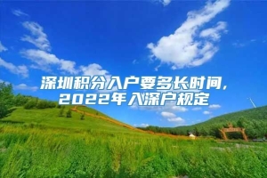 深圳积分入户要多长时间,2022年入深户规定