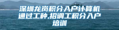 深圳龙岗积分入户计算机通过工种,招调工积分入户培训