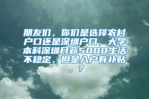 朋友们，你们是选择农村户口还是深圳户口，大学本科深圳月薪5000生活不稳定，但是入户有补贴。？