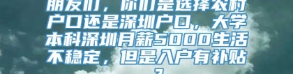 朋友们，你们是选择农村户口还是深圳户口，大学本科深圳月薪5000生活不稳定，但是入户有补贴。？