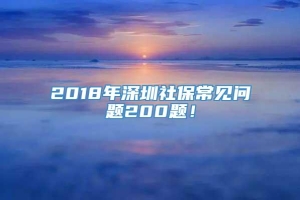 2018年深圳社保常见问题200题！