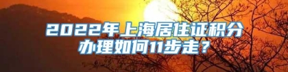 2022年上海居住证积分办理如何11步走？