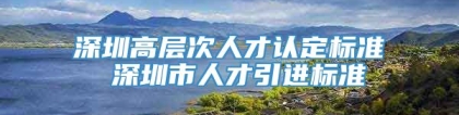 深圳高层次人才认定标准 深圳市人才引进标准