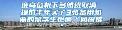 俄乌危机下多航班取消 提前半年买了3张备用机票的留学生也遇“回国难”