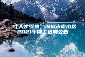 【人才引进】深圳市南山区2021年博士选聘公告