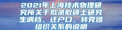 2021年上海技术物理研究所关于拟录取硕士研究生调档、迁户口、转党团组织关系的说明