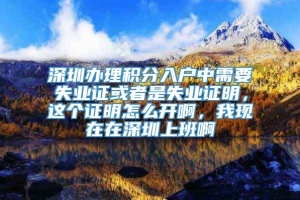 深圳办理积分入户中需要失业证或者是失业证明，这个证明怎么开啊，我现在在深圳上班啊