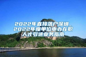 2022年直接落户深圳_2022年度单位申办在职人才引进业务指南