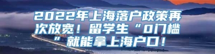 2022年上海落户政策再次放宽！留学生“0门槛”就能拿上海户口！