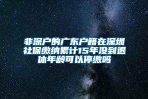 非深户的广东户籍在深圳社保缴纳累计15年没到退休年龄可以停缴吗