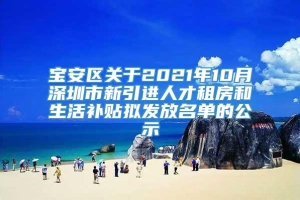 宝安区关于2021年10月深圳市新引进人才租房和生活补贴拟发放名单的公示