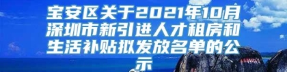 宝安区关于2021年10月深圳市新引进人才租房和生活补贴拟发放名单的公示