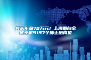 最高年薪70万元！上海面向全球发布5157个博士后岗位