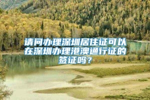 请问办理深圳居住证可以在深圳办理港澳通行证的签证吗？