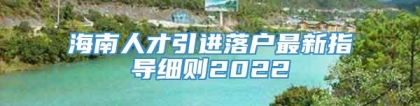 海南人才引进落户最新指导细则2022