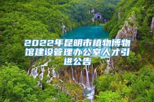 2022年昆明市植物博物馆建设管理办公室人才引进公告