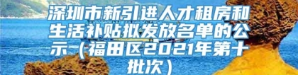 深圳市新引进人才租房和生活补贴拟发放名单的公示（福田区2021年第十批次）