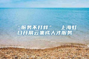 “服务不打烊”，上海虹口开展云集成人才服务