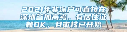 2021年非深户可直接在深圳参加高考，有居住证就OK，且审核已开始