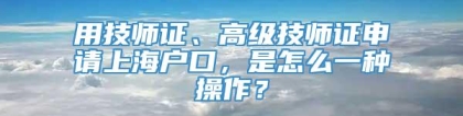 用技师证、高级技师证申请上海户口，是怎么一种操作？