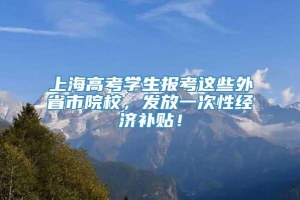 上海高考学生报考这些外省市院校，发放一次性经济补贴！