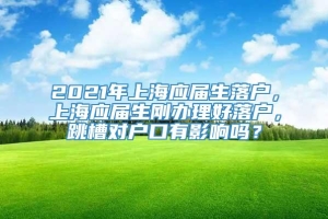 2021年上海应届生落户，上海应届生刚办理好落户，跳槽对户口有影响吗？