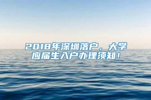 2018年深圳落户，大学应届生入户办理须知！