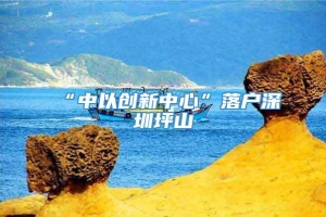 “中以创新中心”落户深圳坪山