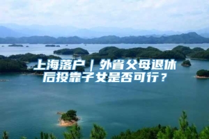 上海落户｜外省父母退休后投靠子女是否可行？