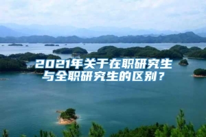 2021年关于在职研究生与全职研究生的区别？