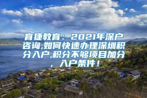 育捷教育：2021年深户咨询,如何快速办理深圳积分入户,积分不够项目加分，入户条件！