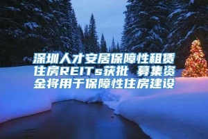 深圳人才安居保障性租赁住房REITs获批 募集资金将用于保障性住房建设