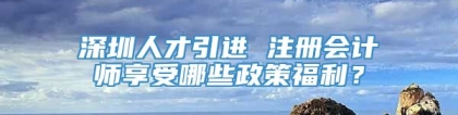 深圳人才引进 注册会计师享受哪些政策福利？