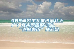 985研究生扎堆逃离北上广？真实原因很心酸，“这些城市”成新宠