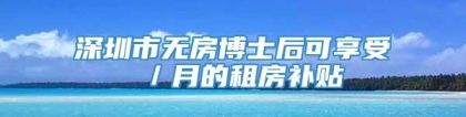 深圳市无房博士后可享受 ／月的租房补贴