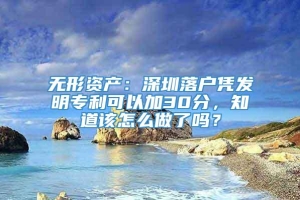 无形资产：深圳落户凭发明专利可以加30分，知道该怎么做了吗？