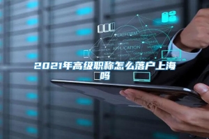 2021年高级职称怎么落户上海吗