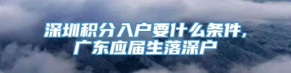 深圳积分入户要什么条件,广东应届生落深户