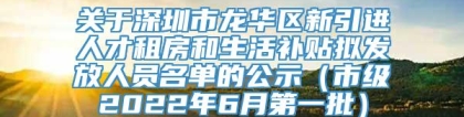 关于深圳市龙华区新引进人才租房和生活补贴拟发放人员名单的公示（市级2022年6月第一批）