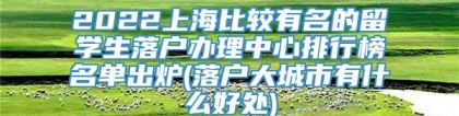 2022上海比较有名的留学生落户办理中心排行榜名单出炉(落户大城市有什么好处)