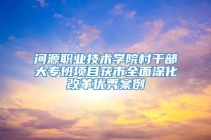 河源职业技术学院村干部大专班项目获市全面深化改革优秀案例