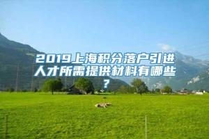 2019上海积分落户引进人才所需提供材料有哪些？