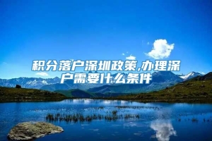 积分落户深圳政策,办理深户需要什么条件