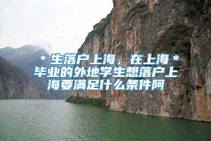 ＊生落户上海，在上海＊毕业的外地学生想落户上海要满足什么条件阿